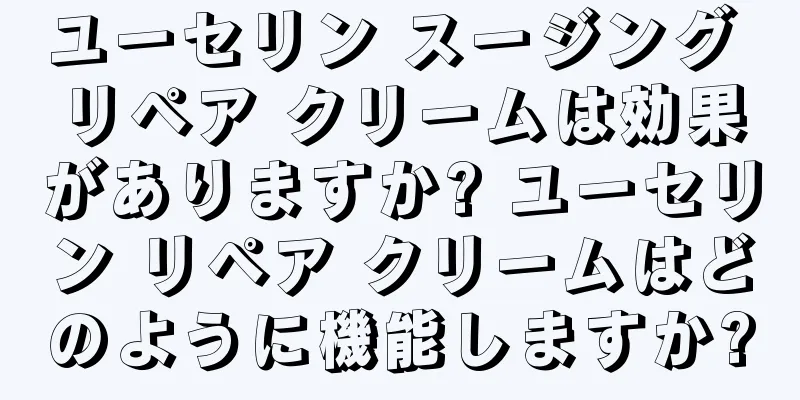 ユーセリン スージング リペア クリームは効果がありますか? ユーセリン リペア クリームはどのように機能しますか?