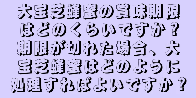 大宝芝蜂蜜の賞味期限はどのくらいですか？期限が切れた場合、大宝芝蜂蜜はどのように処理すればよいですか？