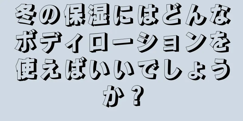 冬の保湿にはどんなボディローションを使えばいいでしょうか？