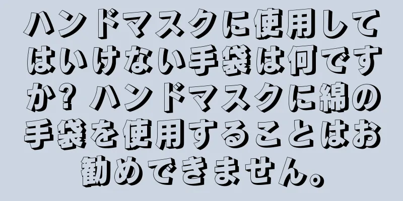 ハンドマスクに使用してはいけない手袋は何ですか? ハンドマスクに綿の手袋を使用することはお勧めできません。
