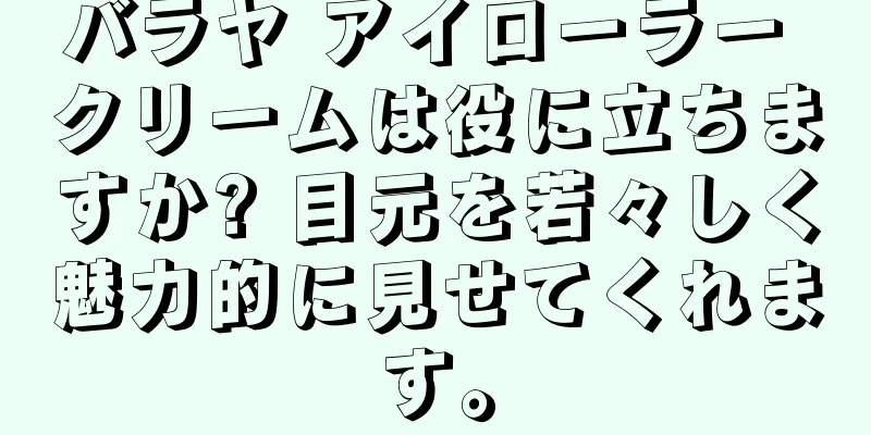 バラヤ アイローラー クリームは役に立ちますか? 目元を若々しく魅力的に見せてくれます。