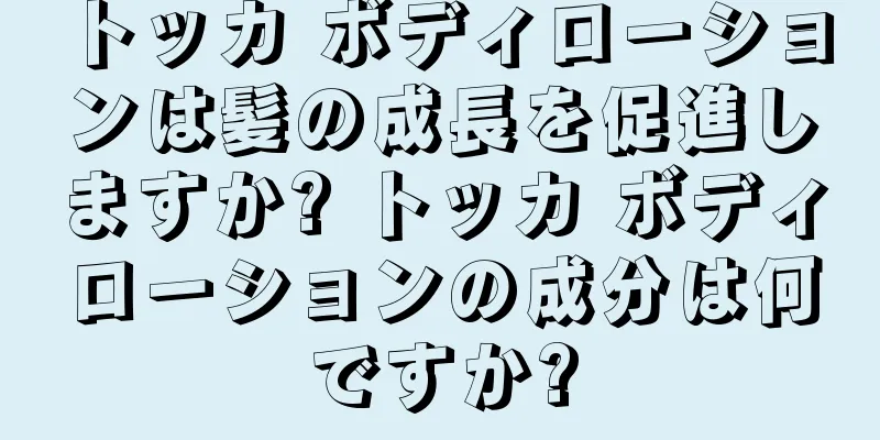 トッカ ボディローションは髪の成長を促進しますか? トッカ ボディローションの成分は何ですか?