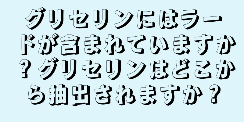 グリセリンにはラードが含まれていますか？グリセリンはどこから抽出されますか？