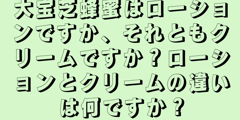 大宝芝蜂蜜はローションですか、それともクリームですか？ローションとクリームの違いは何ですか？