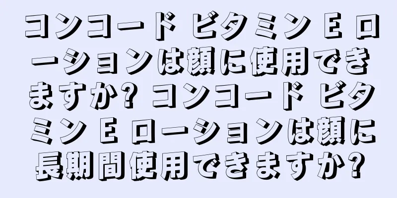 コンコード ビタミン E ローションは顔に使用できますか? コンコード ビタミン E ローションは顔に長期間使用できますか?