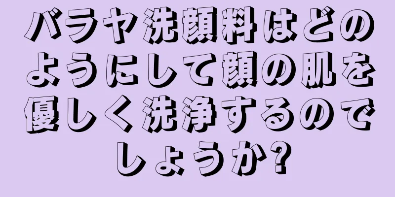 バラヤ洗顔料はどのようにして顔の肌を優しく洗浄するのでしょうか?