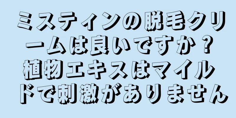 ミスティンの脱毛クリームは良いですか？植物エキスはマイルドで刺激がありません