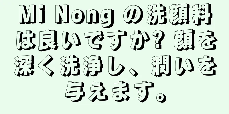 Mi Nong の洗顔料は良いですか? 顔を深く洗浄し、潤いを与えます。