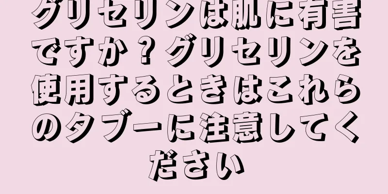 グリセリンは肌に有害ですか？グリセリンを使用するときはこれらのタブーに注意してください