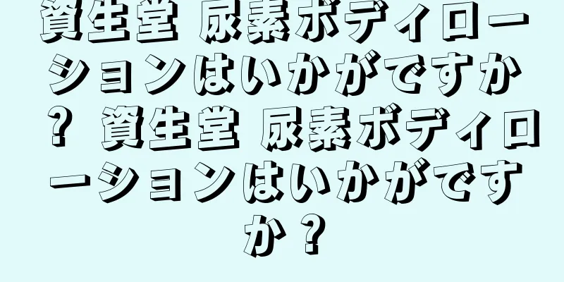 資生堂 尿素ボディローションはいかがですか？ 資生堂 尿素ボディローションはいかがですか？