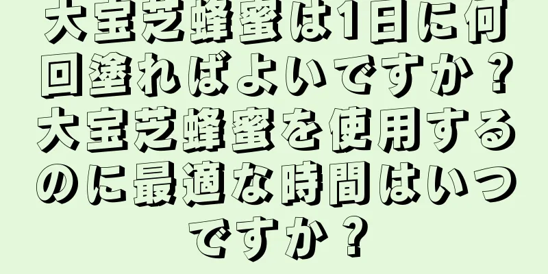 大宝芝蜂蜜は1日に何回塗ればよいですか？大宝芝蜂蜜を使用するのに最適な時間はいつですか？