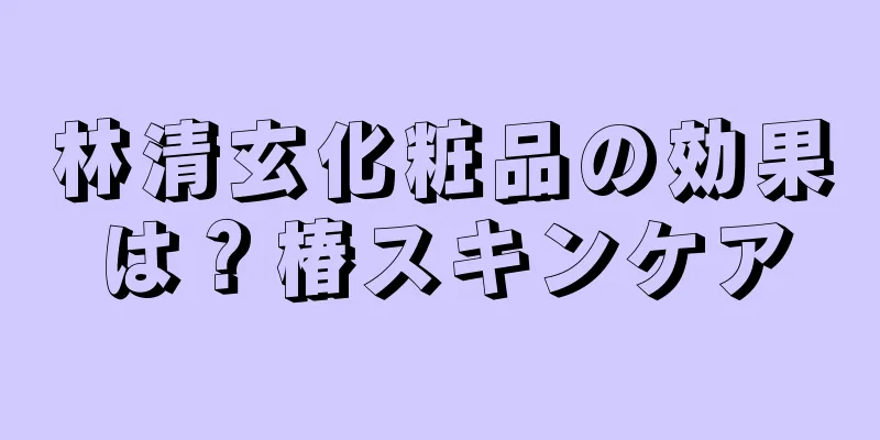 林清玄化粧品の効果は？椿スキンケア