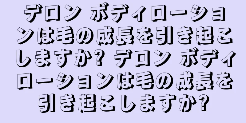 デロン ボディローションは毛の成長を引き起こしますか? デロン ボディローションは毛の成長を引き起こしますか?