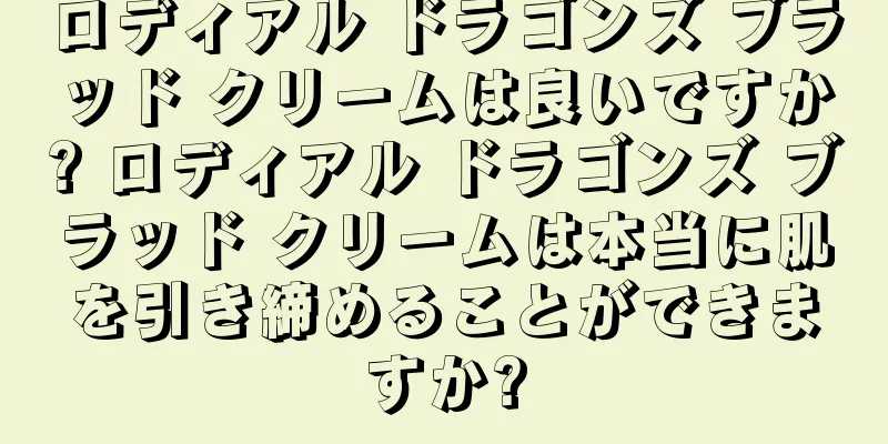 ロディアル ドラゴンズ ブラッド クリームは良いですか? ロディアル ドラゴンズ ブラッド クリームは本当に肌を引き締めることができますか?