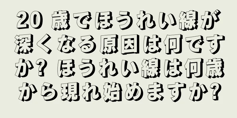 20 歳でほうれい線が深くなる原因は何ですか? ほうれい線は何歳から現れ始めますか?