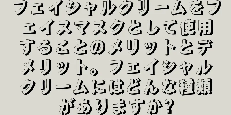 フェイシャルクリームをフェイスマスクとして使用することのメリットとデメリット。フェイシャルクリームにはどんな種類がありますか?