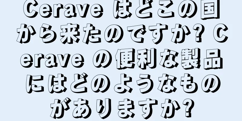 Cerave はどこの国から来たのですか? Cerave の便利な製品にはどのようなものがありますか?