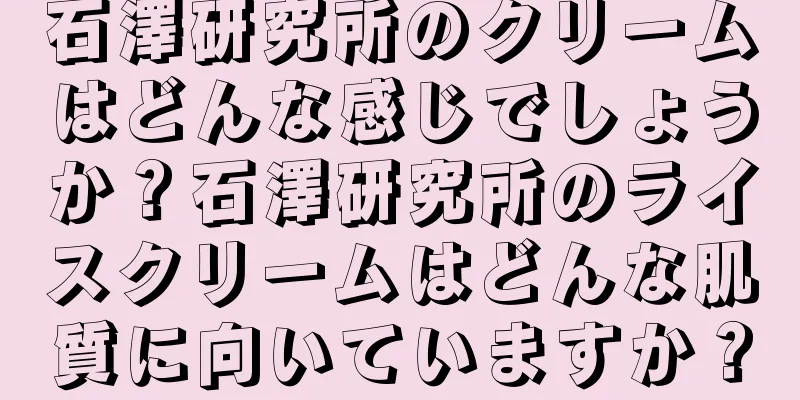 石澤研究所のクリームはどんな感じでしょうか？石澤研究所のライスクリームはどんな肌質に向いていますか？