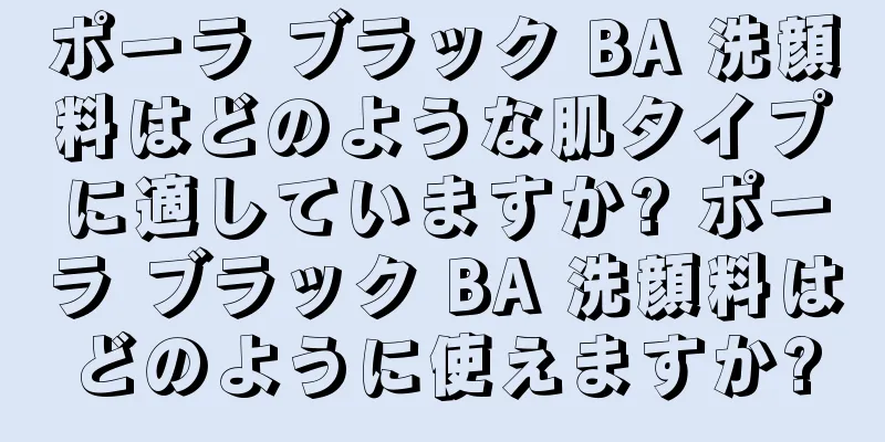 ポーラ ブラック BA 洗顔料はどのような肌タイプに適していますか? ポーラ ブラック BA 洗顔料はどのように使えますか?