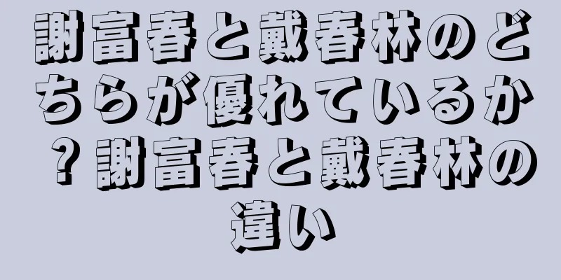 謝富春と戴春林のどちらが優れているか？謝富春と戴春林の違い