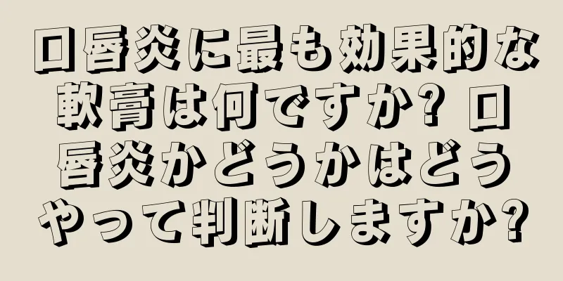 口唇炎に最も効果的な軟膏は何ですか? 口唇炎かどうかはどうやって判断しますか?