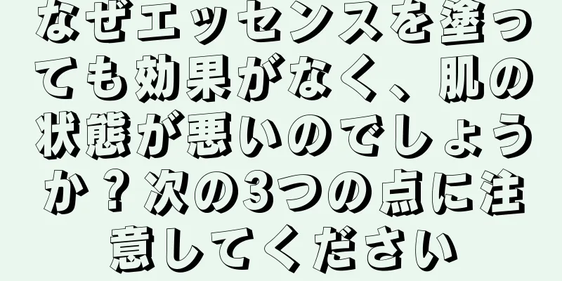 なぜエッセンスを塗っても効果がなく、肌の状態が悪いのでしょうか？次の3つの点に注意してください