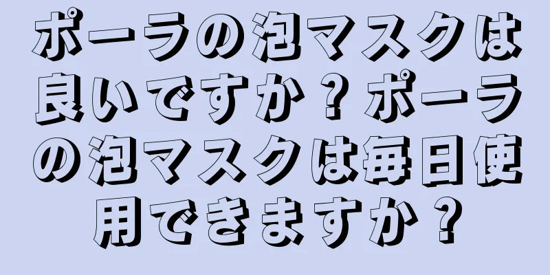 ポーラの泡マスクは良いですか？ポーラの泡マスクは毎日使用できますか？