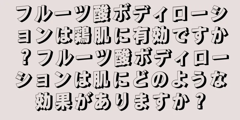 フルーツ酸ボディローションは鶏肌に有効ですか？フルーツ酸ボディローションは肌にどのような効果がありますか？