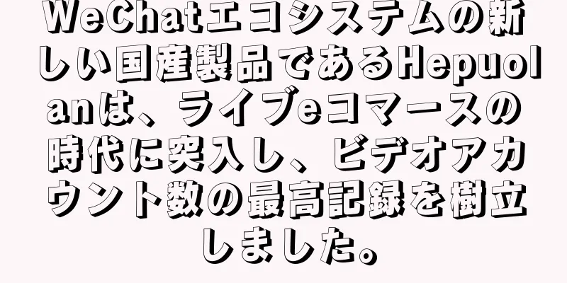 WeChatエコシステムの新しい国産製品であるHepuolanは、ライブeコマースの時代に突入し、ビデオアカウント数の最高記録を樹立しました。