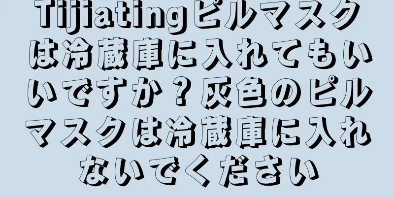 Tijiatingピルマスクは冷蔵庫に入れてもいいですか？灰色のピルマスクは冷蔵庫に入れないでください