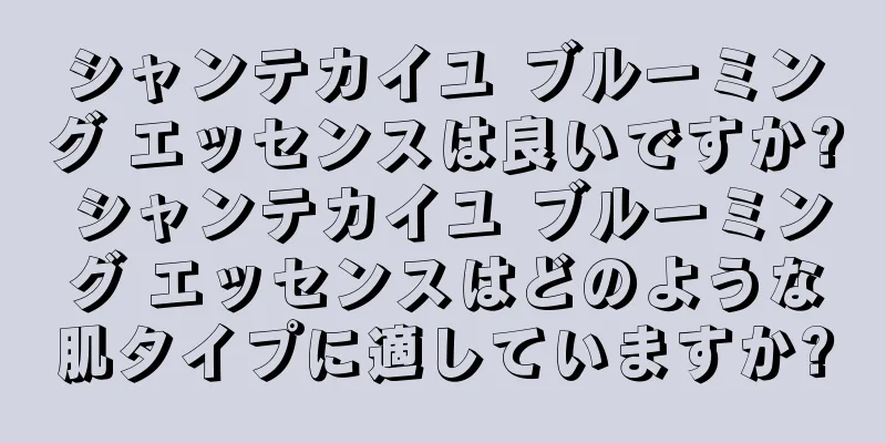 シャンテカイユ ブルーミング エッセンスは良いですか? シャンテカイユ ブルーミング エッセンスはどのような肌タイプに適していますか?