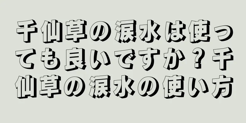 千仙草の涙水は使っても良いですか？千仙草の涙水の使い方