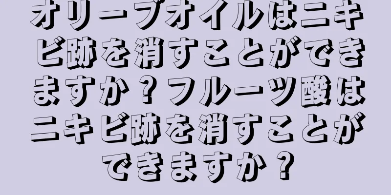 オリーブオイルはニキビ跡を消すことができますか？フルーツ酸はニキビ跡を消すことができますか？