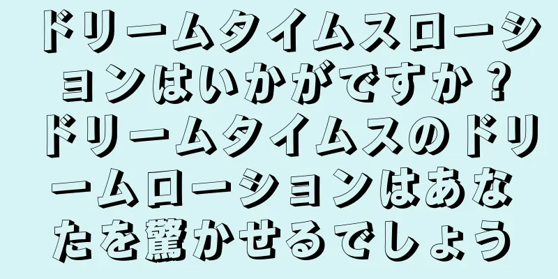 ドリームタイムスローションはいかがですか？ドリームタイムスのドリームローションはあなたを驚かせるでしょう