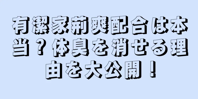 有潔家荊爽配合は本当？体臭を消せる理由を大公開！