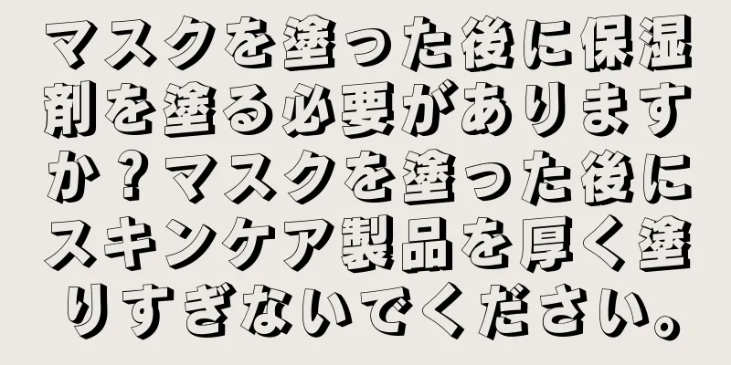 マスクを塗った後に保湿剤を塗る必要がありますか？マスクを塗った後にスキンケア製品を厚く塗りすぎないでください。