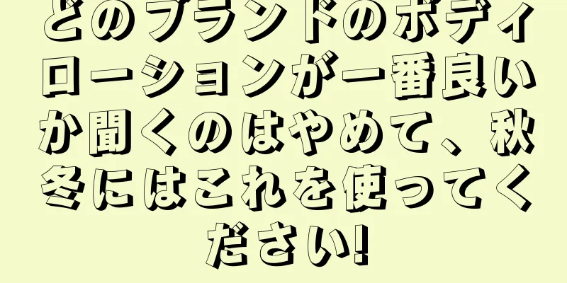 どのブランドのボディローションが一番良いか聞くのはやめて、秋冬にはこれを使ってください!