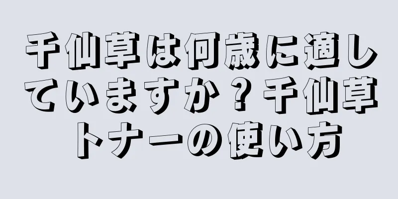 千仙草は何歳に適していますか？千仙草トナーの使い方