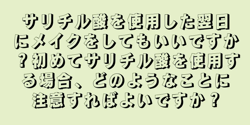 サリチル酸を使用した翌日にメイクをしてもいいですか？初めてサリチル酸を使用する場合、どのようなことに注意すればよいですか？