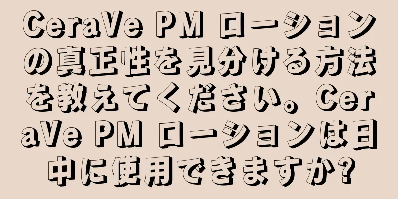 CeraVe PM ローションの真正性を見分ける方法を教えてください。CeraVe PM ローションは日中に使用できますか?