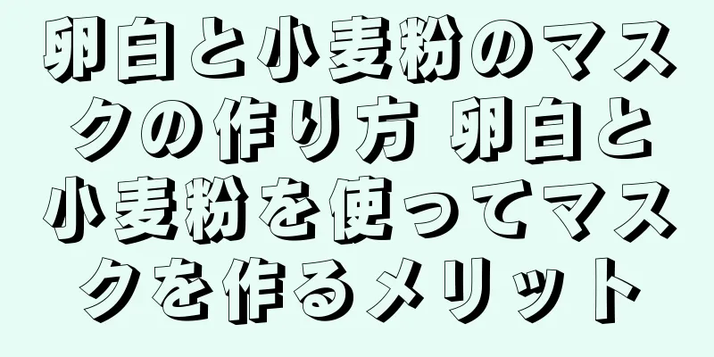 卵白と小麦粉のマスクの作り方 卵白と小麦粉を使ってマスクを作るメリット