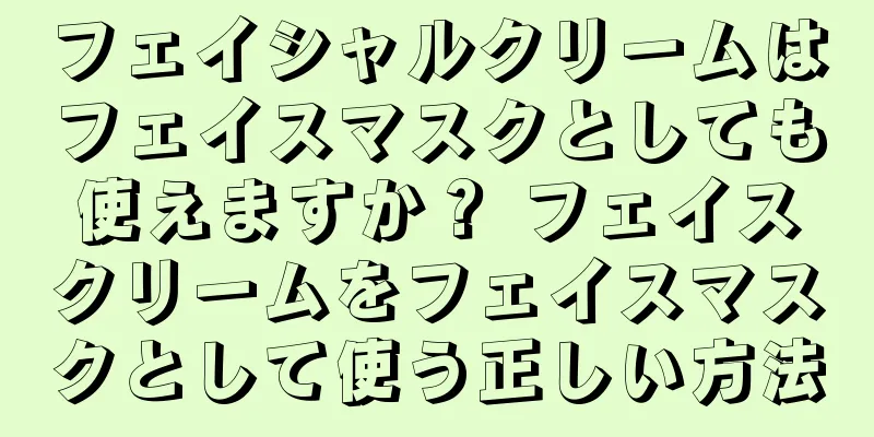 フェイシャルクリームはフェイスマスクとしても使えますか？ フェイスクリームをフェイスマスクとして使う正しい方法