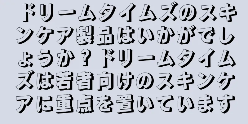 ドリームタイムズのスキンケア製品はいかがでしょうか？ドリームタイムズは若者向けのスキンケアに重点を置いています