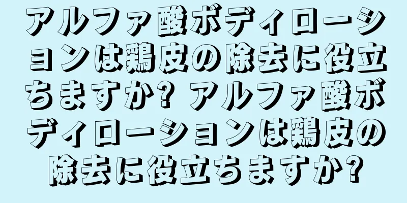 アルファ酸ボディローションは鶏皮の除去に役立ちますか? アルファ酸ボディローションは鶏皮の除去に役立ちますか?