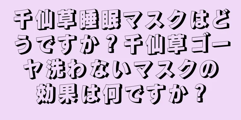 千仙草睡眠マスクはどうですか？千仙草ゴーヤ洗わないマスクの効果は何ですか？