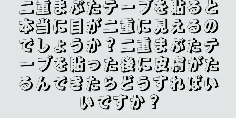 二重まぶたテープを貼ると本当に目が二重に見えるのでしょうか？二重まぶたテープを貼った後に皮膚がたるんできたらどうすればいいですか？