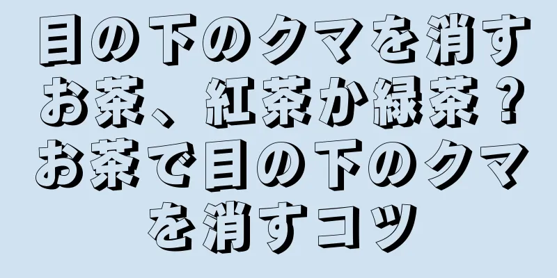 目の下のクマを消すお茶、紅茶か緑茶？お茶で目の下のクマを消すコツ