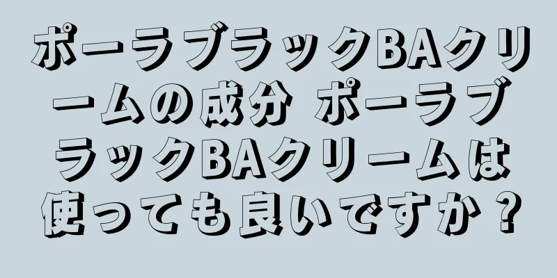 ポーラブラックBAクリームの成分 ポーラブラックBAクリームは使っても良いですか？