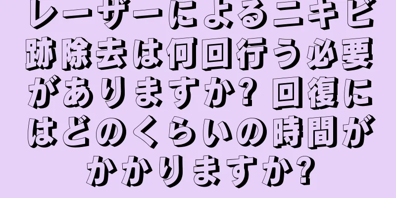 レーザーによるニキビ跡除去は何回行う必要がありますか? 回復にはどのくらいの時間がかかりますか?