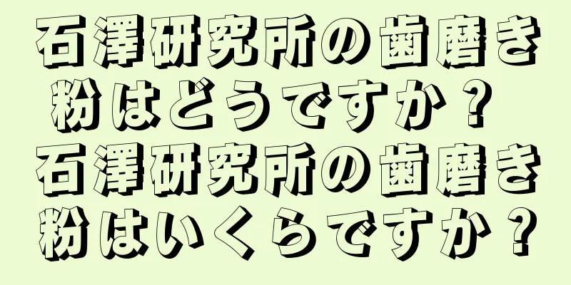 石澤研究所の歯磨き粉はどうですか？ 石澤研究所の歯磨き粉はいくらですか？